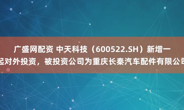 广盛网配资 中天科技（600522.SH）新增一起对外投资，被投资公司为重庆长秦汽车配件有限公司