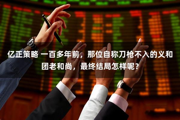 亿正策略 一百多年前，那位自称刀枪不入的义和团老和尚，最终结局怎样呢？