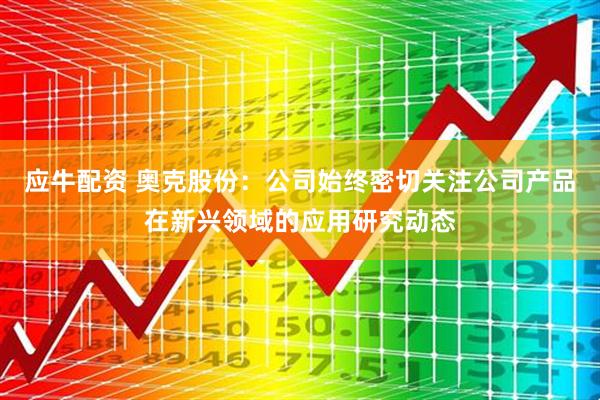 应牛配资 奥克股份：公司始终密切关注公司产品在新兴领域的应用研究动态