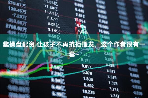 趣操盘配资 让孩子不再抗拒理发，这个作者很有一套~