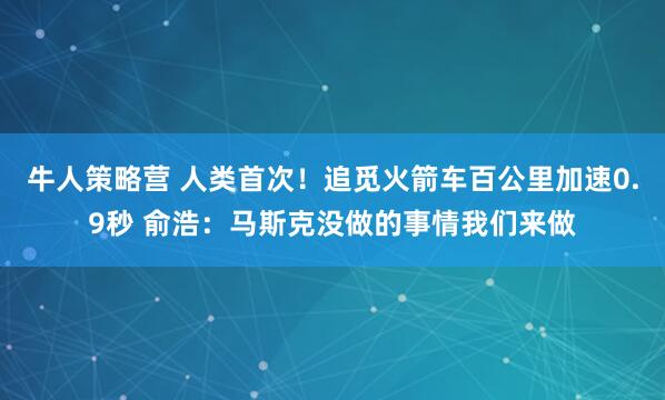 牛人策略营 人类首次！追觅火箭车百公里加速0.9秒 俞浩：马斯克没做的事情我们来做